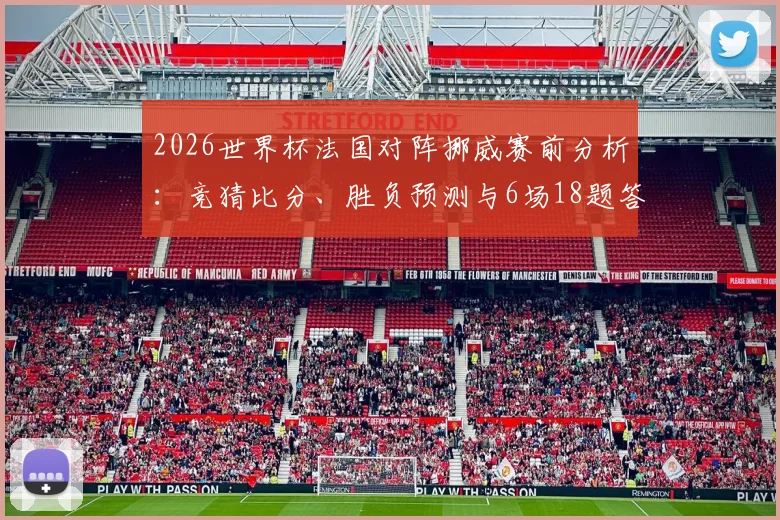 2026世界杯法国对阵挪威赛前分析：竞猜比分、胜负预测与6场18题答题技巧分享