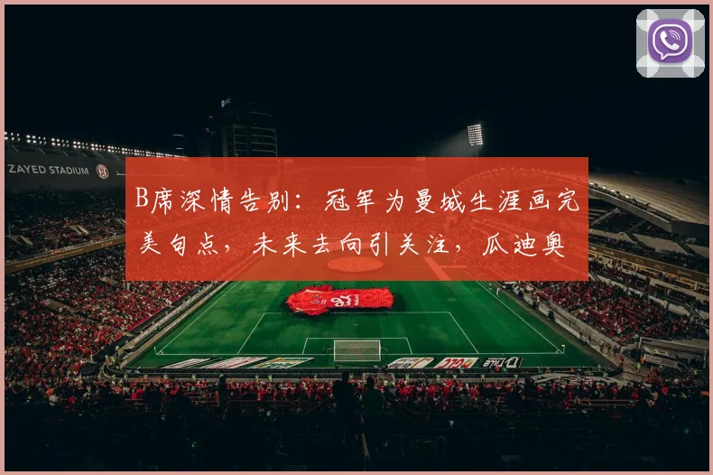 B席深情告别:冠军为曼城生涯画完美句点,未来去向引关注,瓜迪奥拉去留成谜