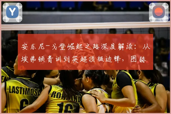 安东尼-戈登崛起之路深度解读：从埃弗顿青训到英超顶级边锋，图赫尔2026年早已青睐的战术棋子