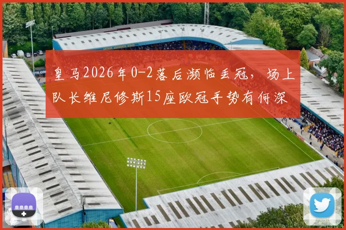 皇马2026年0-2落后濒临丢冠,场上队长维尼修斯15座欧冠手势有何深意?回击对象与争议解读