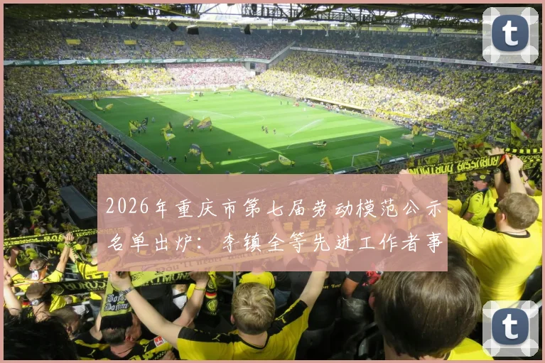 2026年重庆市第七届劳动模范公示名单出炉:李镇全等先进工作者事迹引关注,附完整查询指南