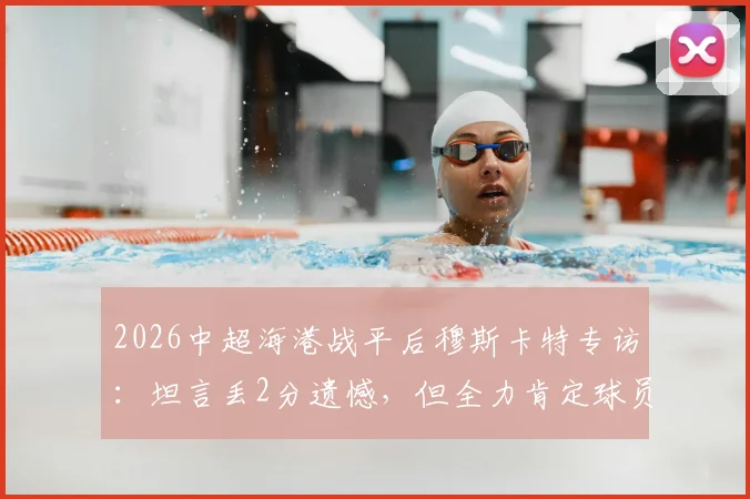 2026中超海港战平后穆斯卡特专访:坦言丢2分遗憾,但全力肯定球员场上拼搏精神
