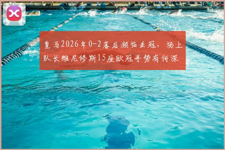 皇马2026年0-2落后濒临丢冠，场上队长维尼修斯15座欧冠手势有何深意？回击对象与争议解读