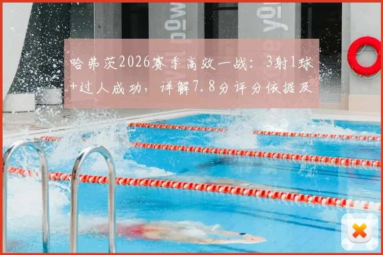 哈弗茨2026赛季高效一战：3射1球+过人成功，详解7.8分评分依据及同位置表现对比