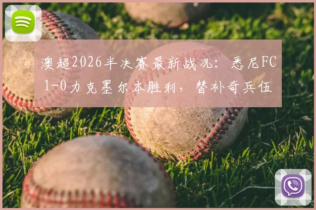 澳超2026半决赛最新战况：悉尼FC 1-0力克墨尔本胜利，替补奇兵伍德制胜球解析与半决赛前瞻