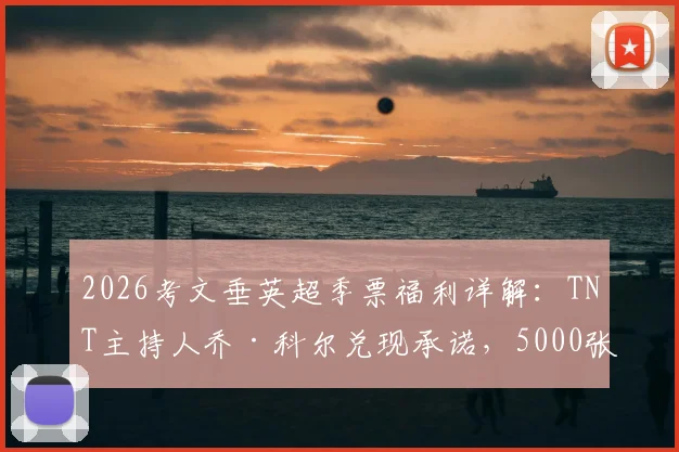 2026考文垂英超季票福利详解：TNT主持人乔·科尔兑现承诺，5000张免费季票领取资格与流程全解析