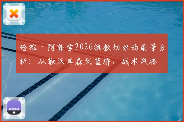 哈维·阿隆索2026执教切尔西前景分析：从勒沃库森到蓝桥，战术风格与环境适配深度探讨