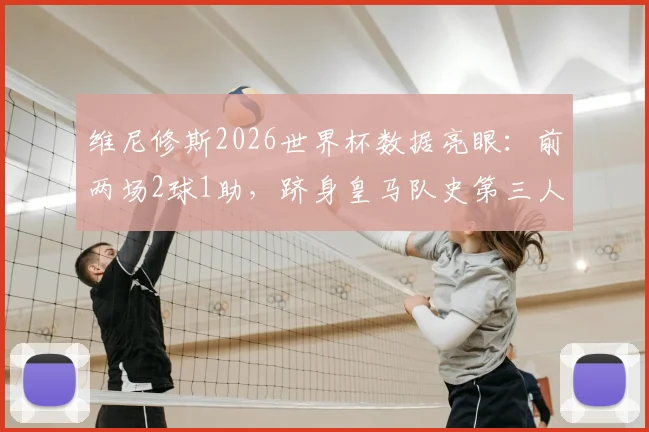 维尼修斯2026世界杯数据亮眼：前两场2球1助，跻身皇马队史第三人，解析其世界杯高光表现