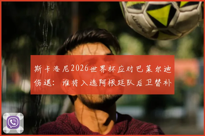 斯卡洛尼2026世界杯应对巴莱尔迪伤退：谁将入选阿根廷队后卫替补人选引关注