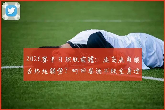 2026赛季日职联前瞻:鹿岛鹿角能否终结颓势?町田客场不败金身迎考验