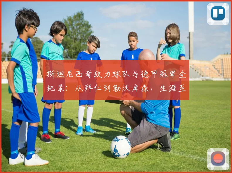 斯坦尼西奇效力球队与德甲冠军全纪录：从拜仁到勒沃库森，生涯至今2026年未尝一败，附其神奇夺冠历程解析
