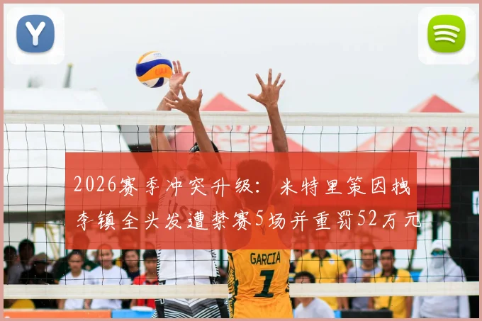 2026赛季冲突升级：米特里策因拽李镇全头发遭禁赛5场并重罚52万元，事件全过程回顾