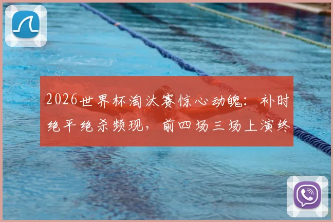 2026世界杯淘汰赛惊心动魄：补时绝平绝杀频现，前四场三场上演终极悬念