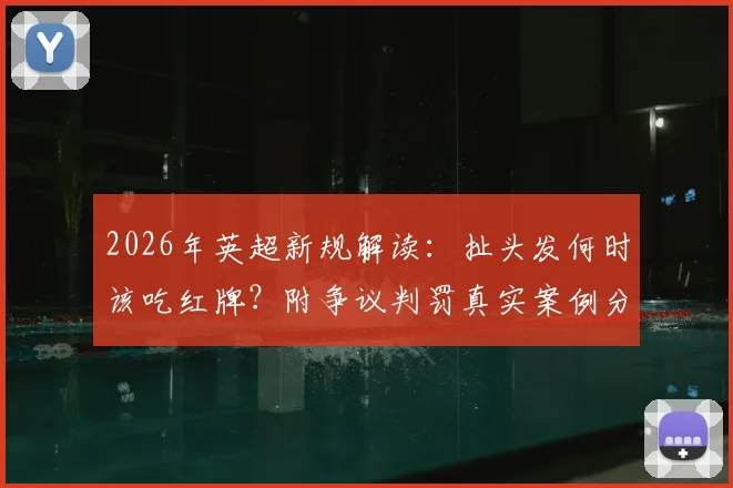 2026年英超新规解读:扯头发何时该吃红牌?附争议判罚真实案例分析