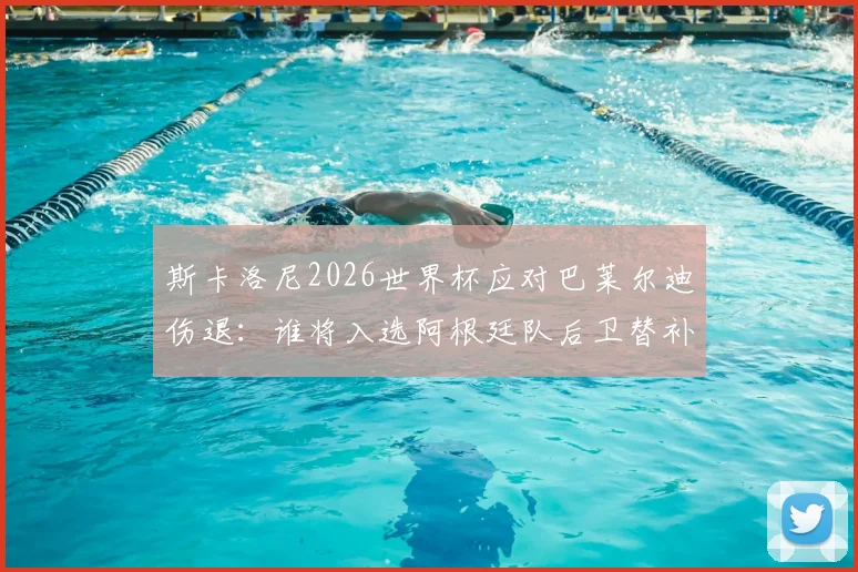 斯卡洛尼2026世界杯应对巴莱尔迪伤退：谁将入选阿根廷队后卫替补人选引关注
