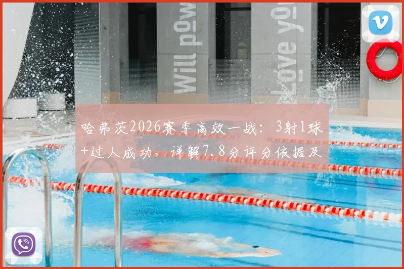 哈弗茨2026赛季高效一战：3射1球+过人成功，详解7.8分评分依据及同位置表现对比