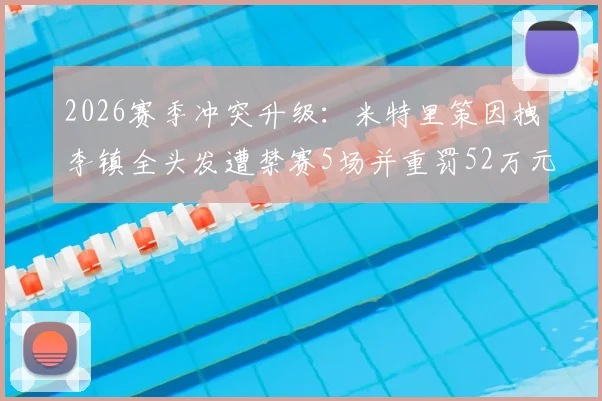 2026赛季冲突升级：米特里策因拽李镇全头发遭禁赛5场并重罚52万元，事件全过程回顾