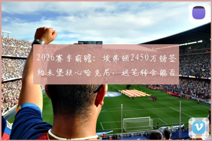 2026赛季前瞻：埃弗顿2450万镑签约米堡核心哈克尼，这笔转会能否解决太妃糖中场顽疾？