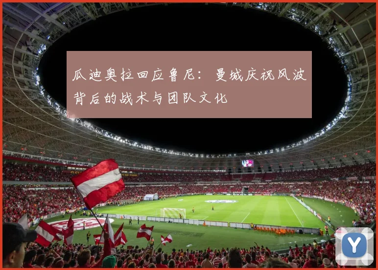 瓜迪奥拉回应鲁尼：曼城庆祝风波背后的战术与团队文化