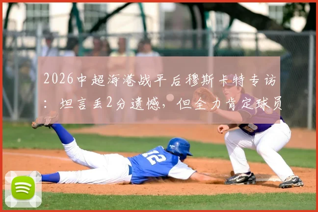 2026中超海港战平后穆斯卡特专访：坦言丢2分遗憾，但全力肯定球员场上拼搏精神