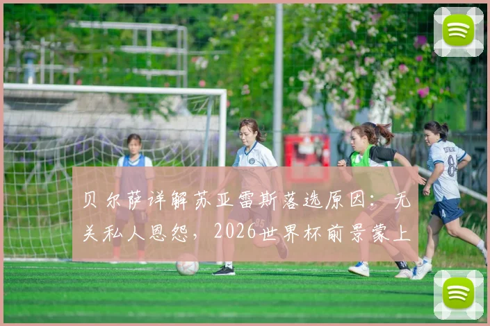 贝尔萨详解苏亚雷斯落选原因：无关私人恩怨，2026世界杯前景蒙上阴影