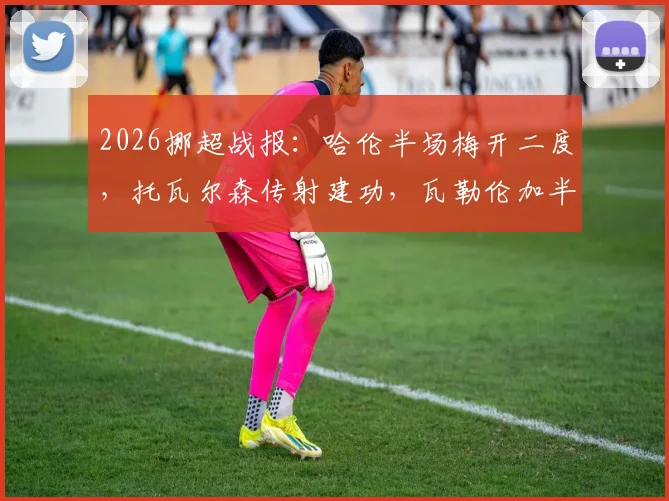 2026挪超战报:哈伦半场梅开二度,托瓦尔森传射建功,瓦勒伦加半场3-0完胜奥勒松